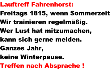 Lauftreff Fahrenhorst:	   Freitags 1815, wenn Sommerzeit Wir trainieren regelm��ig. Wer Lust hat mitzumachen,  kann sich gerne melden. Ganzes Jahr,  keine Winterpause. Treffen nach Absprache !