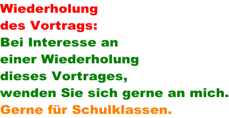 Wiederholung  des Vortrags: Bei Interesse an  einer Wiederholung  dieses Vortrages,  wenden Sie sich gerne an mich. Gerne fr Schulklassen.