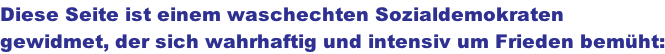 Diese Seite ist einem waschechten Sozialdemokraten  gewidmet, der sich wahrhaftig und intensiv um Frieden bemht: