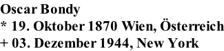 Oscar Bondy * 19. Oktober 1870 Wien, sterreich + 03. Dezember 1944, New York