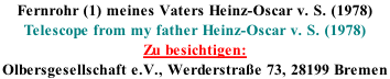 Fernrohr (1) meines Vaters Heinz-Oscar v. S. (1978) Telescope from my father Heinz-Oscar v. S. (1978) Zu besichtigen: Olbersgesellschaft e.V., Werderstrae 73, 28199 Bremen
