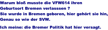 Warum blo musste die VFW614 ihren  Geburtsort Bremen verlasssen ? Sie wurde in Bremen geboren, hier gehrt sie hin, Genau so wie der SVW.  Ich meine: die Bremer Politik hat hier versagt.