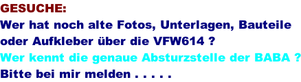 GESUCHE: Wer hat noch alte Fotos, Unterlagen, Bauteile  oder Aufkleber ber die VFW614 ? Wer kennt die genaue Absturzstelle der BABA ? Bitte bei mir melden . . . . .